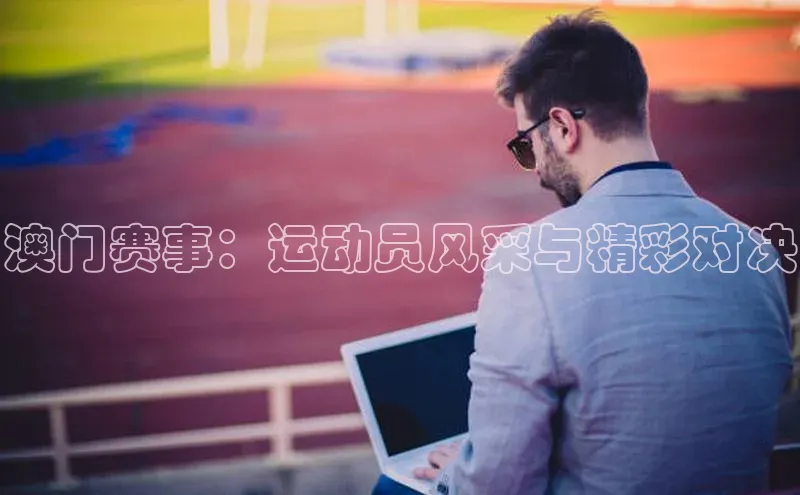 澳门赛事：运动员风采与精彩对决